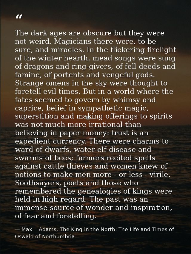 The dark ages are obscure but they were not weird. Magicians there were, to be sure, and miracles. In the flickering fir — Max    Adams, The King in the North: The Life and Times of Oswald of Northumbria