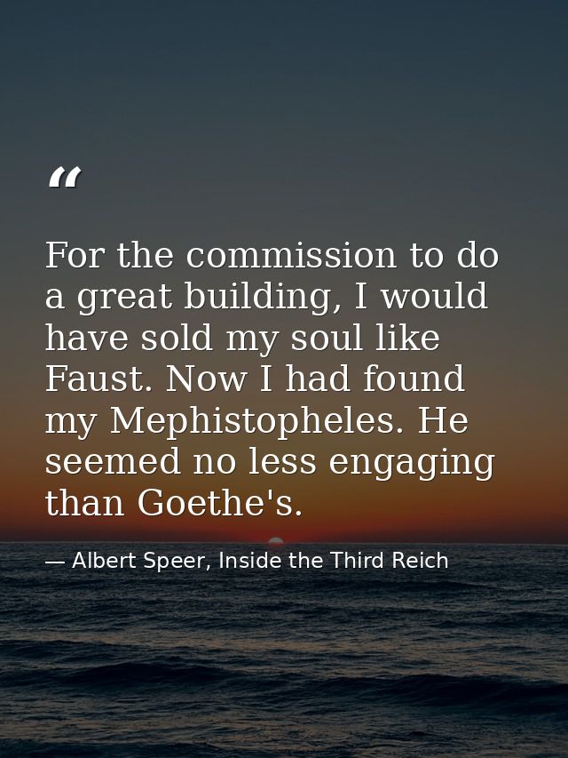 For the commission to do a great building, I would have sold my soul like Faust. Now I had found my Mephistopheles. He s — Albert Speer, Inside the Third Reich