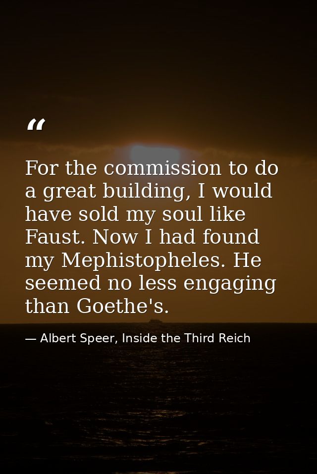 For the commission to do a great building, I would have sold my soul like Faust. Now I had found my Mephistopheles. He s — Albert Speer, Inside the Third Reich