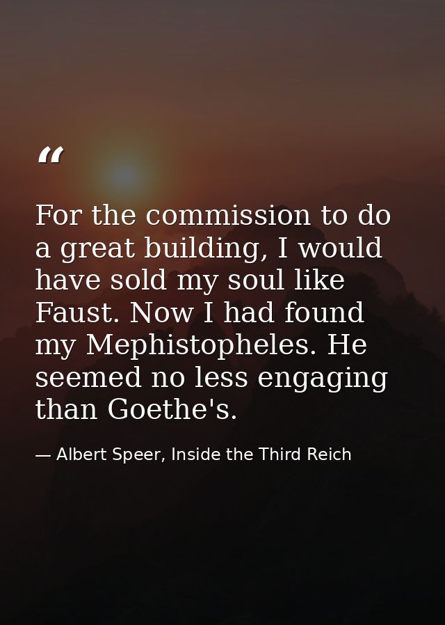 For the commission to do a great building, I would have sold my soul like Faust. Now I had found my Mephistopheles. He s — Albert Speer, Inside the Third Reich