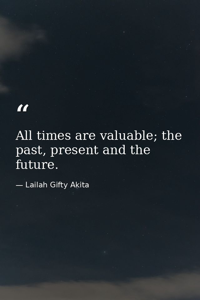 All times are valuable; the past, present and the future. — Lailah Gifty Akita