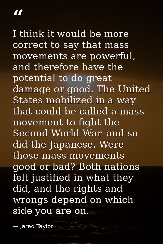 I think it would be more correct to say that mass movements are powerful, and therefore have the potential to do great d — Jared Taylor