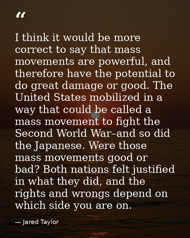 I think it would be more correct to say that mass movements are powerful, and therefore have the potential to do great d — Jared Taylor