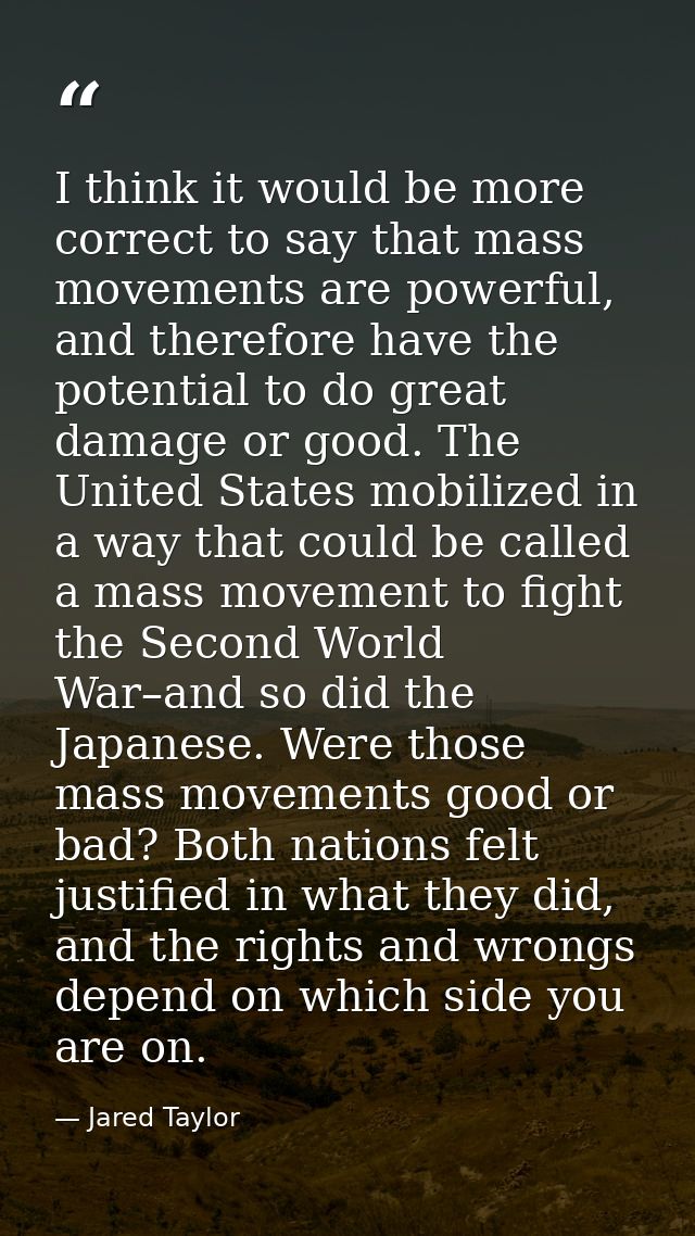 I think it would be more correct to say that mass movements are powerful, and therefore have the potential to do great d — Jared Taylor