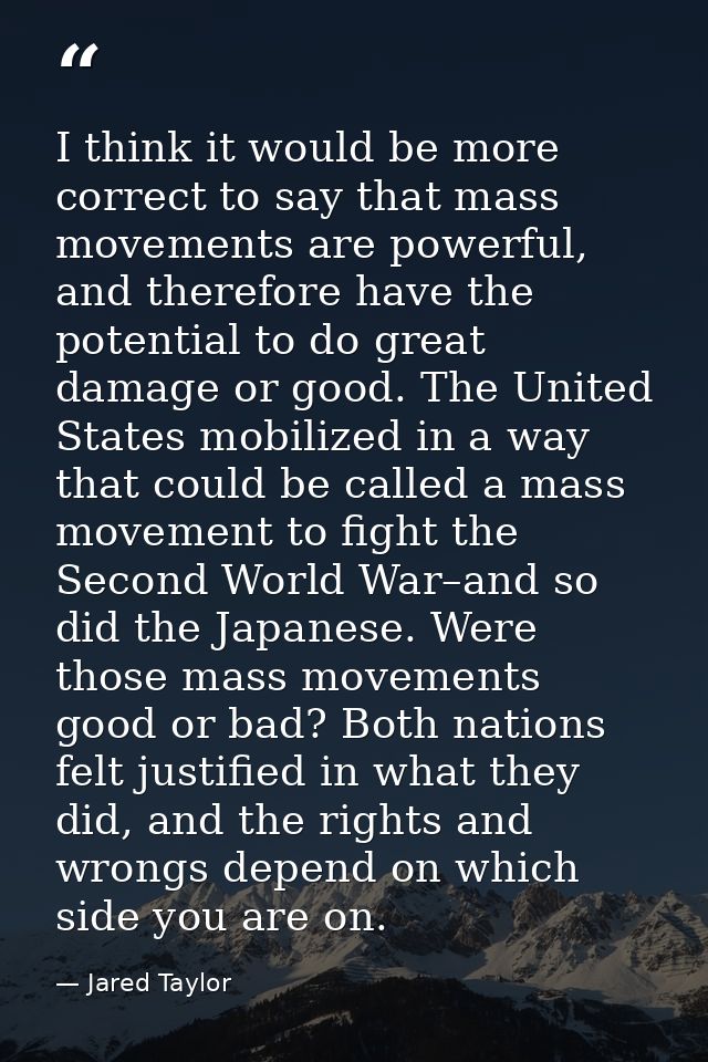 I think it would be more correct to say that mass movements are powerful, and therefore have the potential to do great d — Jared Taylor