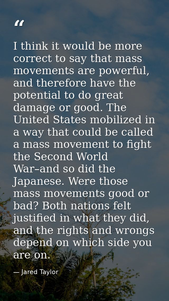 I think it would be more correct to say that mass movements are powerful, and therefore have the potential to do great d — Jared Taylor