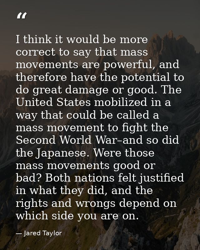 I think it would be more correct to say that mass movements are powerful, and therefore have the potential to do great d — Jared Taylor