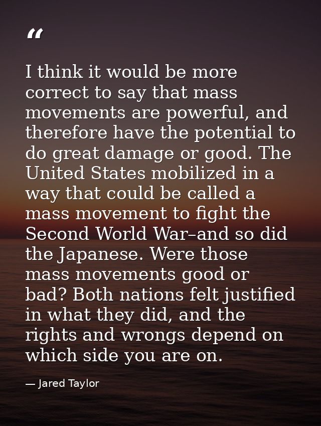 I think it would be more correct to say that mass movements are powerful, and therefore have the potential to do great d — Jared Taylor
