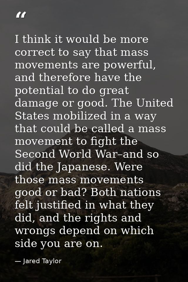 I think it would be more correct to say that mass movements are powerful, and therefore have the potential to do great d — Jared Taylor
