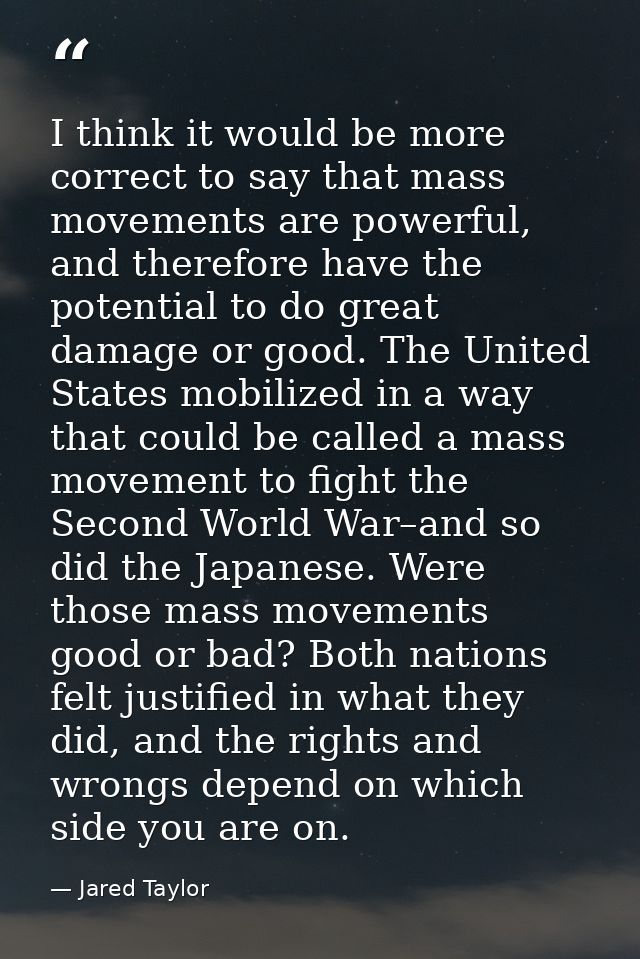 I think it would be more correct to say that mass movements are powerful, and therefore have the potential to do great d — Jared Taylor