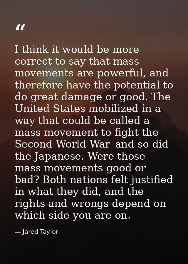 I think it would be more correct to say that mass movements are powerful, and therefore have the potential to do great d — Jared Taylor