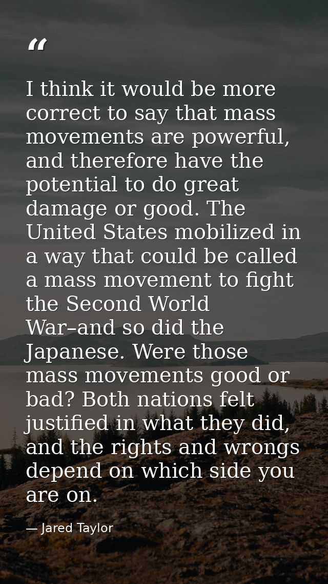 I think it would be more correct to say that mass movements are powerful, and therefore have the potential to do great d — Jared Taylor
