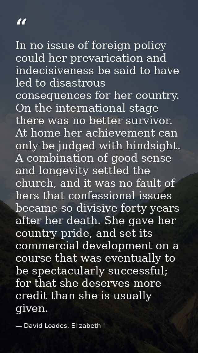 In no issue of foreign policy could her prevarication and indecisiveness be said to have led to disastrous consequences  — David Loades, Elizabeth I