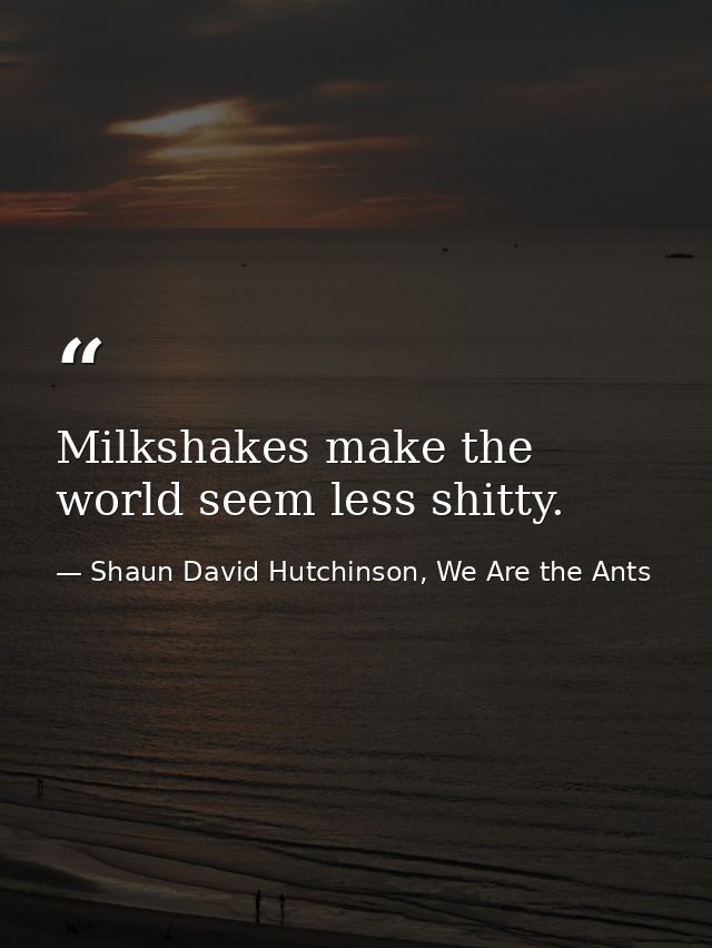 Milkshakes make the world seem less shitty. — Shaun David Hutchinson, We Are the Ants