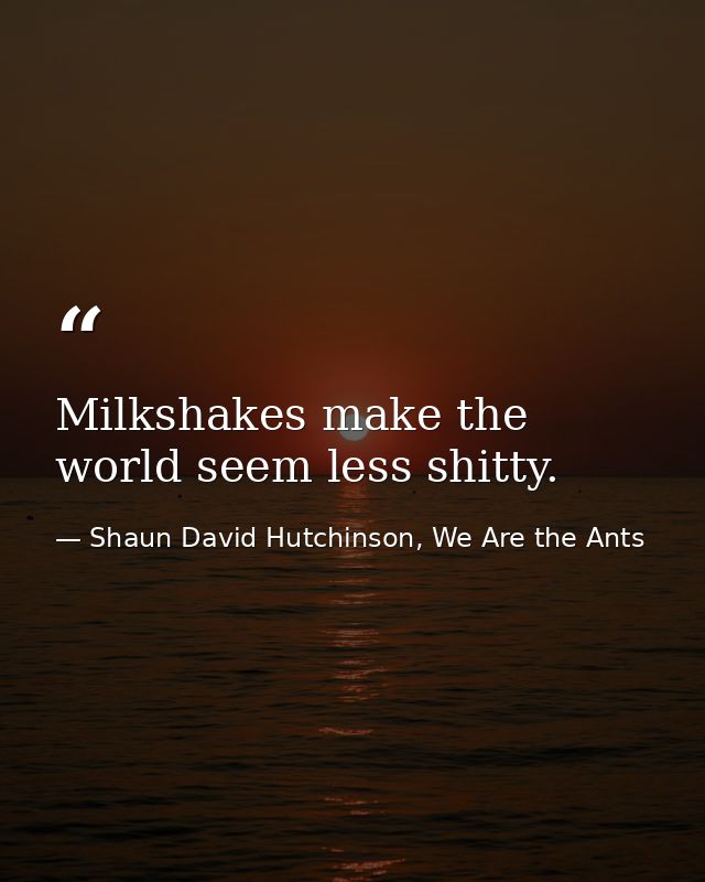 Milkshakes make the world seem less shitty. — Shaun David Hutchinson, We Are the Ants