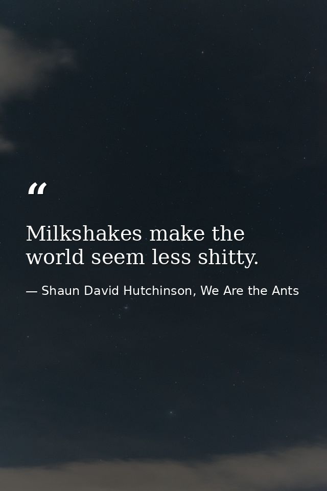 Milkshakes make the world seem less shitty. — Shaun David Hutchinson, We Are the Ants