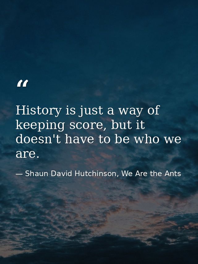 History is just a way of keeping score, but it doesn't have to be who we are. — Shaun David Hutchinson, We Are the Ants