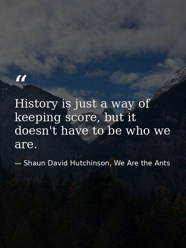 History is just a way of keeping score, but it doesn't have to be who we are. — Shaun David Hutchinson, We Are the Ants