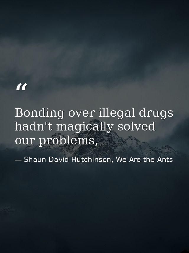 Bonding over illegal drugs hadn't magically solved our problems, — Shaun David Hutchinson, We Are the Ants
