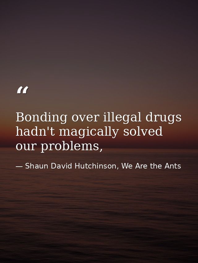 Bonding over illegal drugs hadn't magically solved our problems, — Shaun David Hutchinson, We Are the Ants