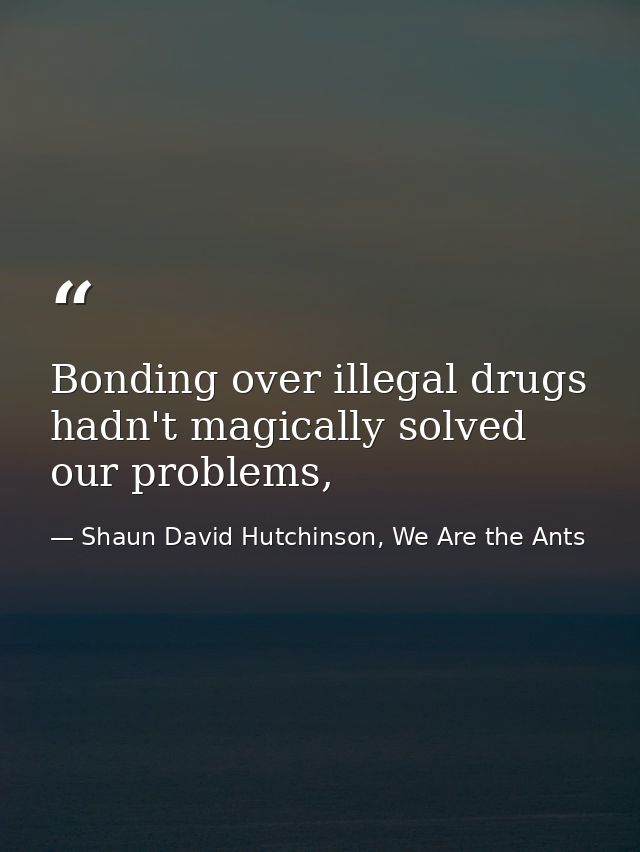Bonding over illegal drugs hadn't magically solved our problems, — Shaun David Hutchinson, We Are the Ants