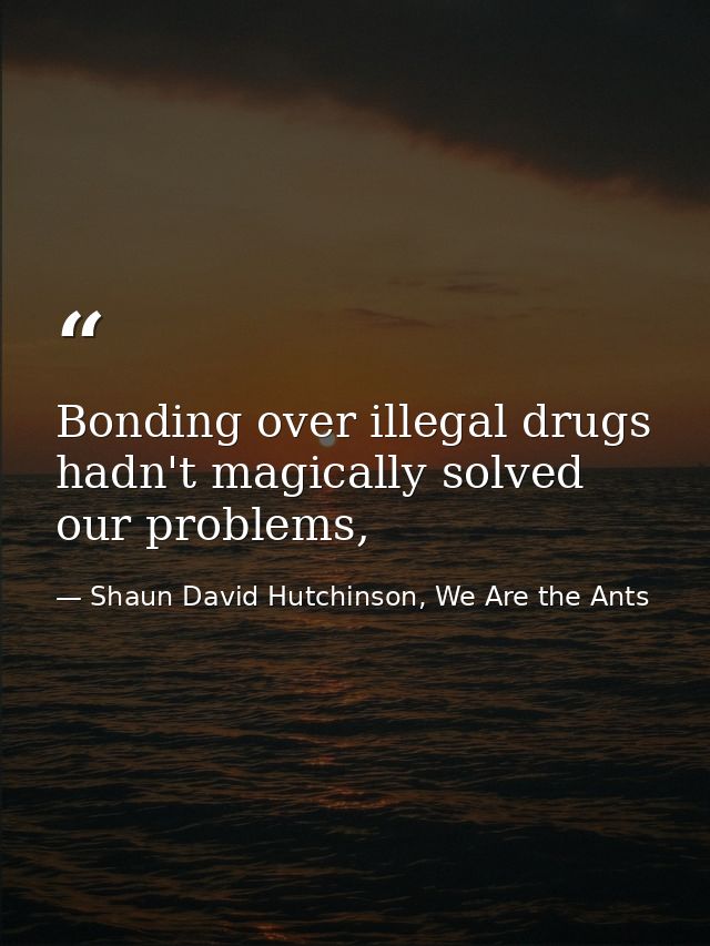 Bonding over illegal drugs hadn't magically solved our problems, — Shaun David Hutchinson, We Are the Ants