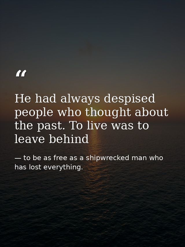 He had always despised people who thought about the past. To live was to leave behind — to be as free as a shipwrecked man who has lost everything.