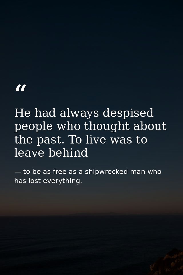 He had always despised people who thought about the past. To live was to leave behind — to be as free as a shipwrecked man who has lost everything.
