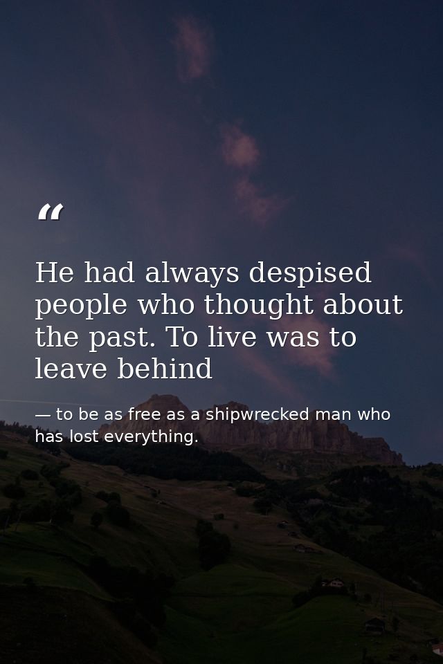He had always despised people who thought about the past. To live was to leave behind — to be as free as a shipwrecked man who has lost everything.