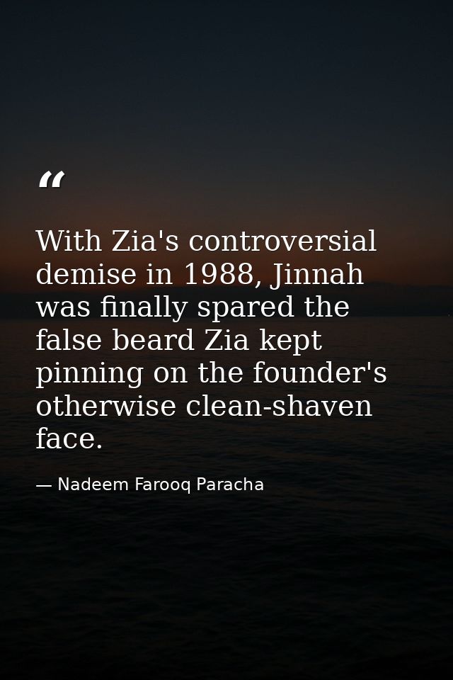 With Zia's controversial demise in 1988, Jinnah was finally spared the false beard Zia kept pinning on the founder's oth — Nadeem Farooq Paracha