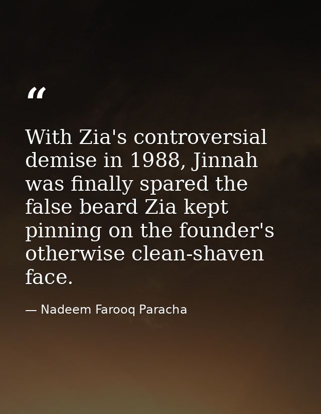 With Zia's controversial demise in 1988, Jinnah was finally spared the false beard Zia kept pinning on the founder's oth — Nadeem Farooq Paracha