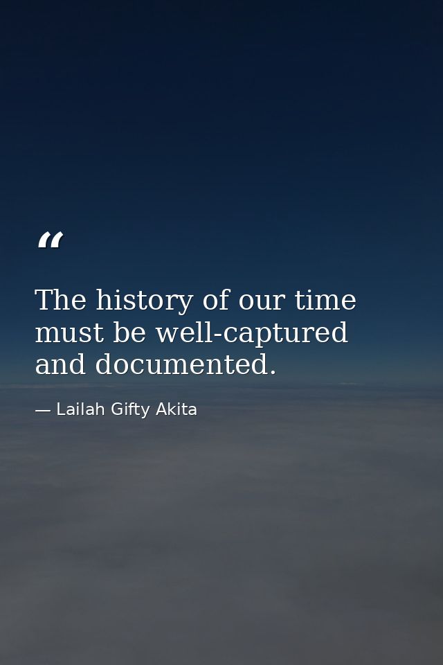 The history of our time must be well-captured and documented. — Lailah Gifty Akita