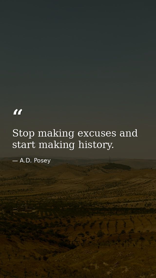 Stop making excuses and start making history. — A.D. Posey
