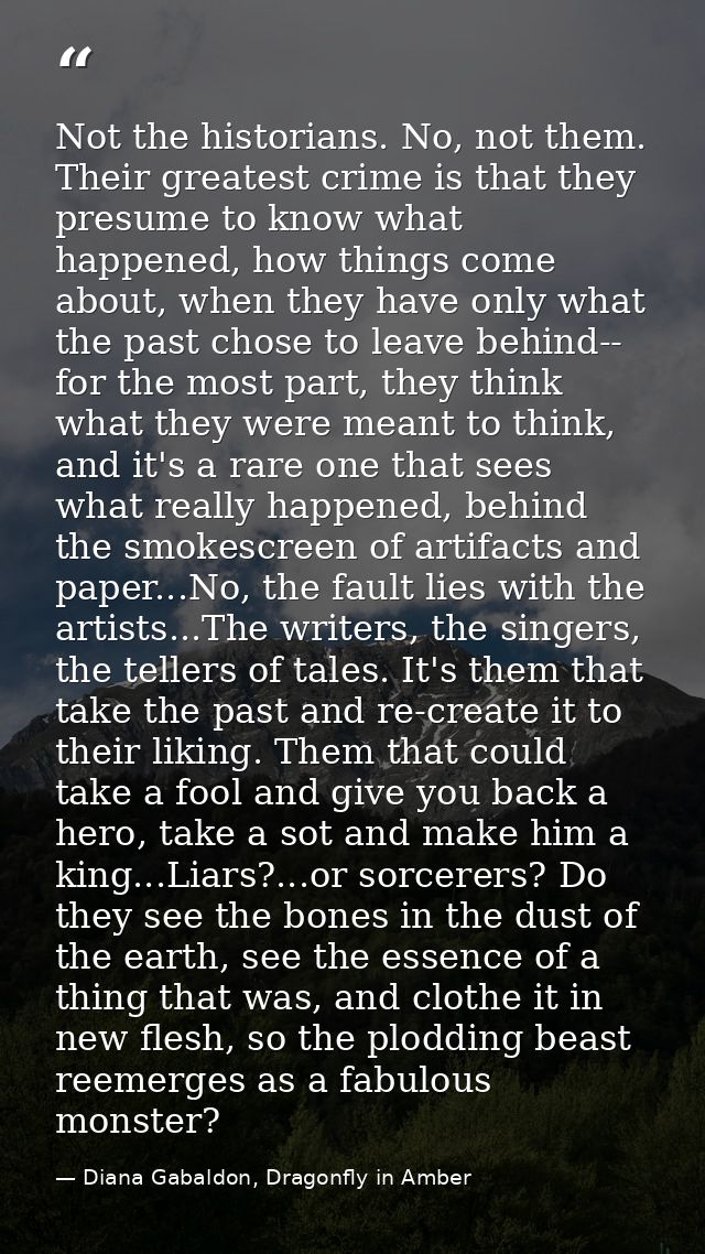 Not the historians. No, not them. Their greatest crime is that they presume to know what happened, how things come about — Diana Gabaldon, Dragonfly in Amber