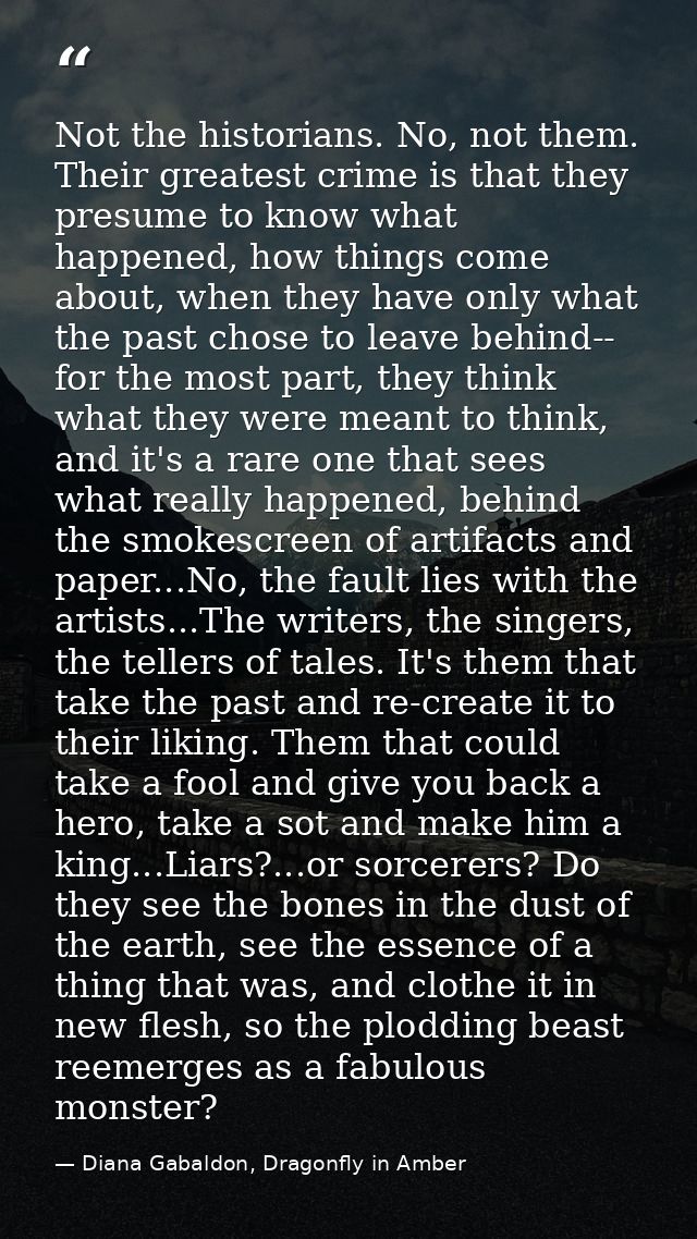 Not the historians. No, not them. Their greatest crime is that they presume to know what happened, how things come about — Diana Gabaldon, Dragonfly in Amber