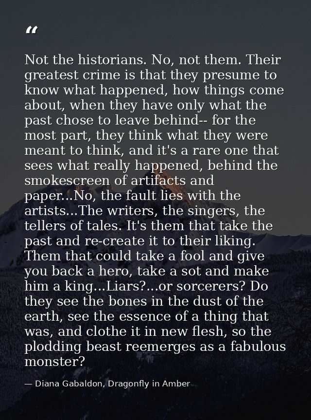 Not the historians. No, not them. Their greatest crime is that they presume to know what happened, how things come about — Diana Gabaldon, Dragonfly in Amber