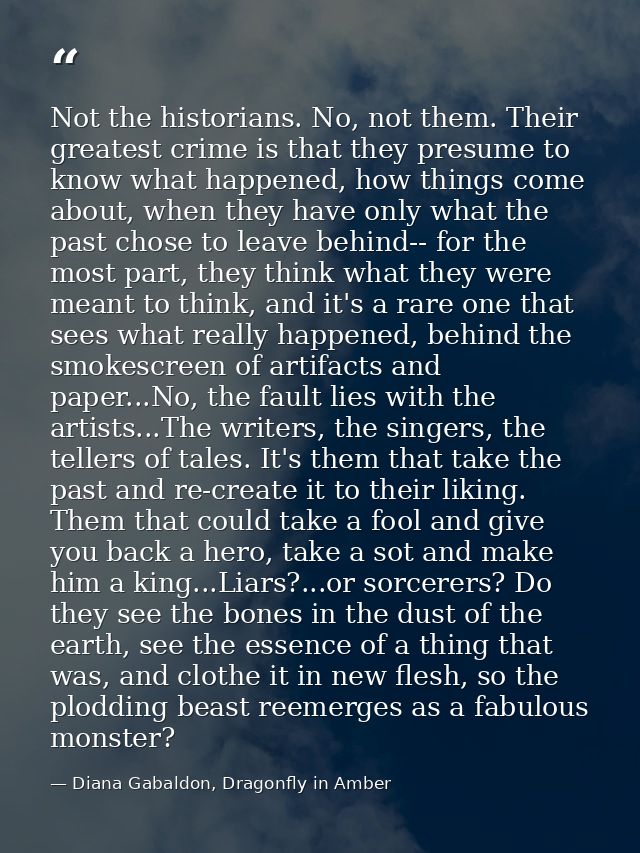 Not the historians. No, not them. Their greatest crime is that they presume to know what happened, how things come about — Diana Gabaldon, Dragonfly in Amber