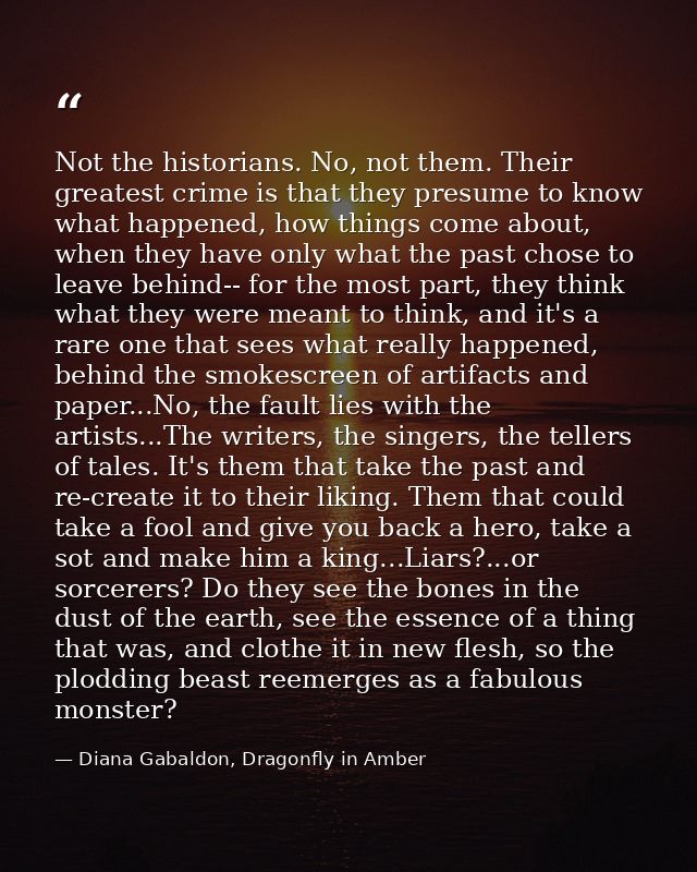 Not the historians. No, not them. Their greatest crime is that they presume to know what happened, how things come about — Diana Gabaldon, Dragonfly in Amber