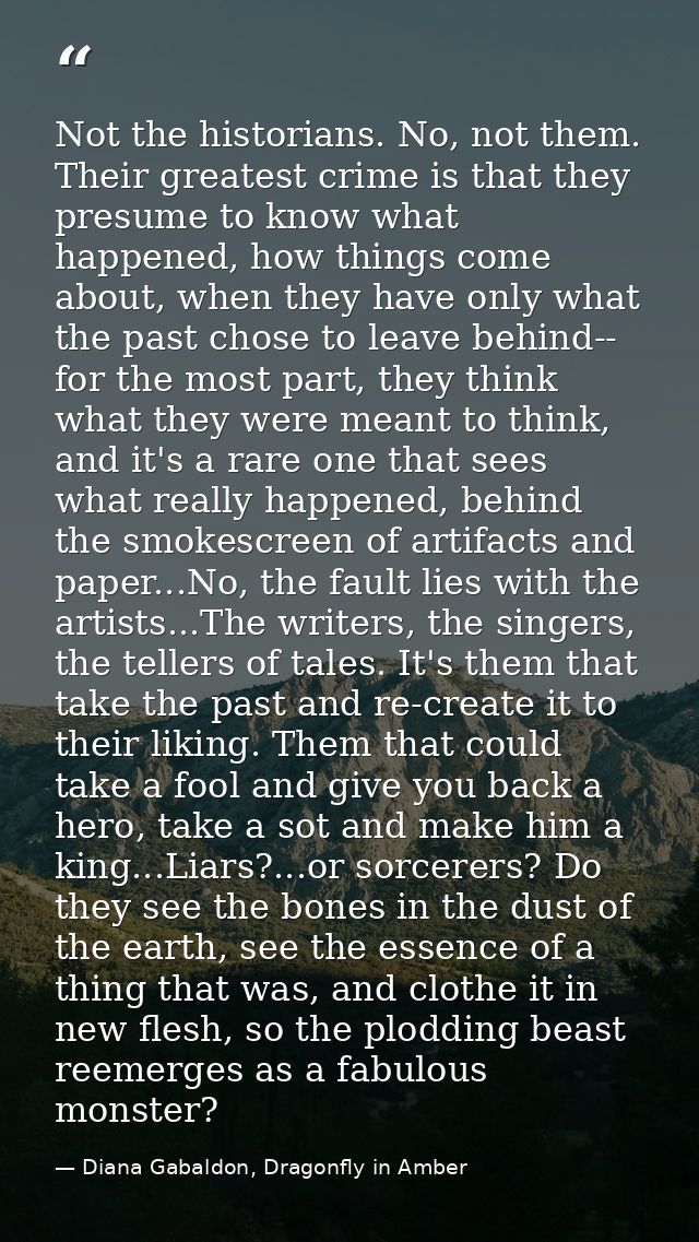 Not the historians. No, not them. Their greatest crime is that they presume to know what happened, how things come about — Diana Gabaldon, Dragonfly in Amber