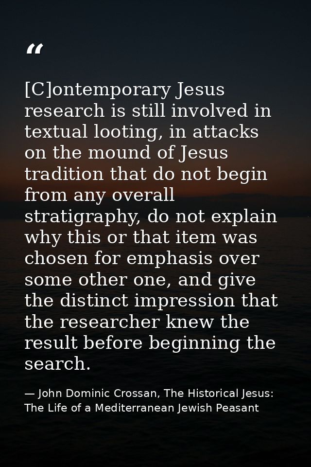 [C]ontemporary Jesus research is still involved in textual looting, in attacks on the mound of Jesus tradition that do n — John Dominic Crossan, The Historical Jesus: The Life of a Mediterranean Jewish Peasant