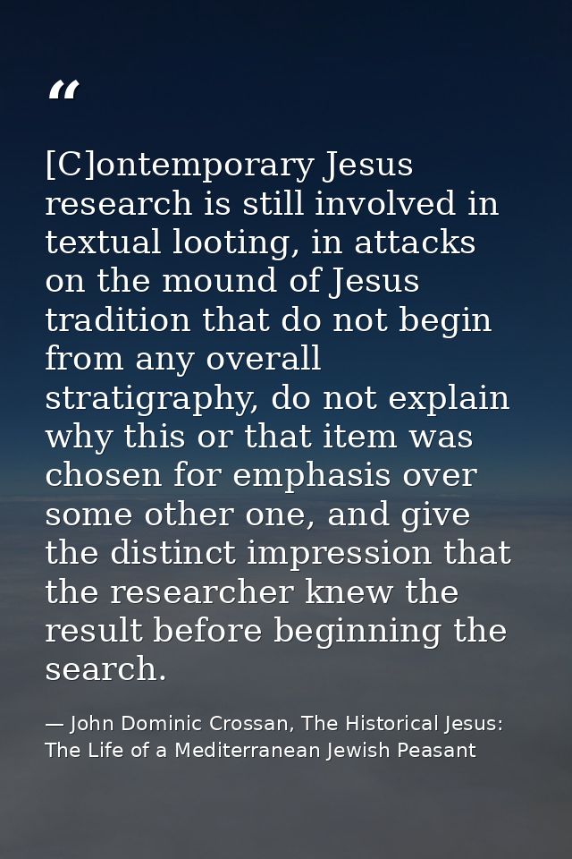 [C]ontemporary Jesus research is still involved in textual looting, in attacks on the mound of Jesus tradition that do n — John Dominic Crossan, The Historical Jesus: The Life of a Mediterranean Jewish Peasant