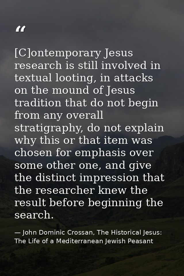 [C]ontemporary Jesus research is still involved in textual looting, in attacks on the mound of Jesus tradition that do n — John Dominic Crossan, The Historical Jesus: The Life of a Mediterranean Jewish Peasant