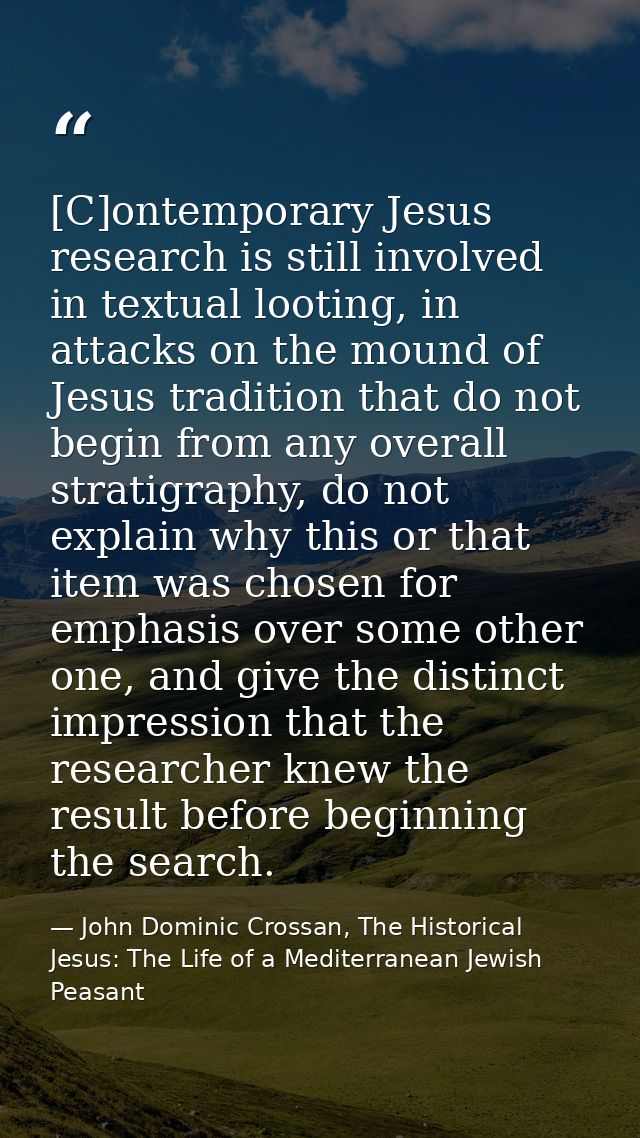 [C]ontemporary Jesus research is still involved in textual looting, in attacks on the mound of Jesus tradition that do n — John Dominic Crossan, The Historical Jesus: The Life of a Mediterranean Jewish Peasant