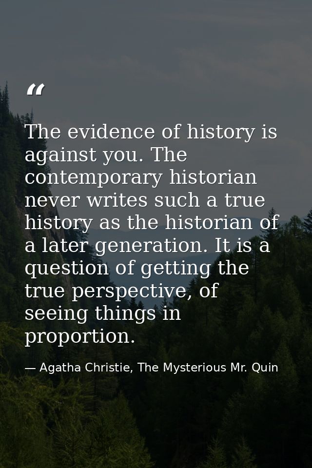 The evidence of history is against you. The contemporary historian never writes such a true history as the historian of  — Agatha Christie, The Mysterious Mr. Quin