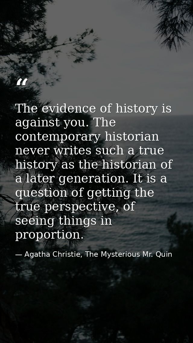 The evidence of history is against you. The contemporary historian never writes such a true history as the historian of  — Agatha Christie, The Mysterious Mr. Quin