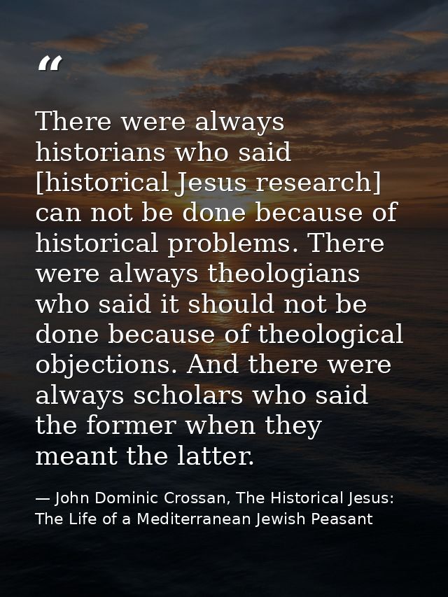 There were always historians who said [historical Jesus research] can not be done because of historical problems. There  — John Dominic Crossan, The Historical Jesus: The Life of a Mediterranean Jewish Peasant