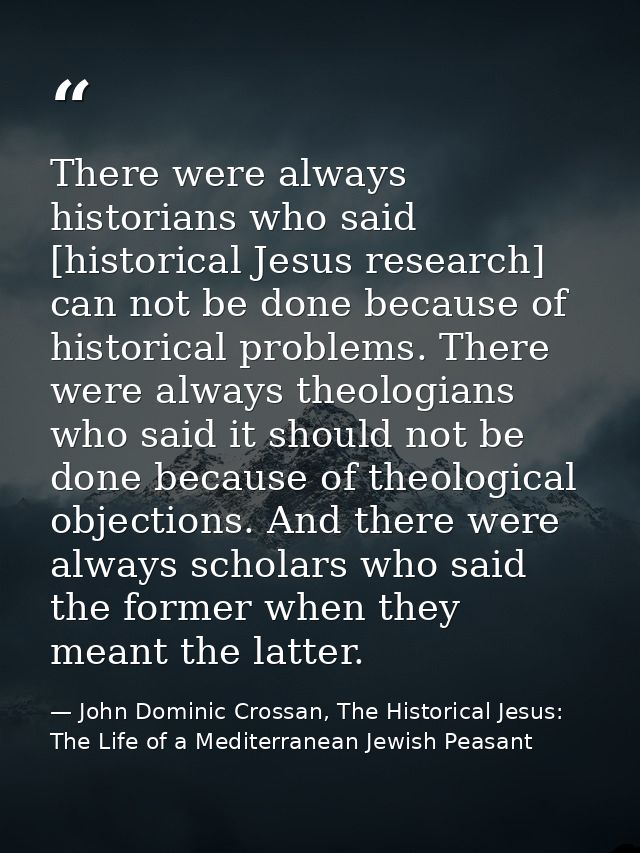 There were always historians who said [historical Jesus research] can not be done because of historical problems. There  — John Dominic Crossan, The Historical Jesus: The Life of a Mediterranean Jewish Peasant