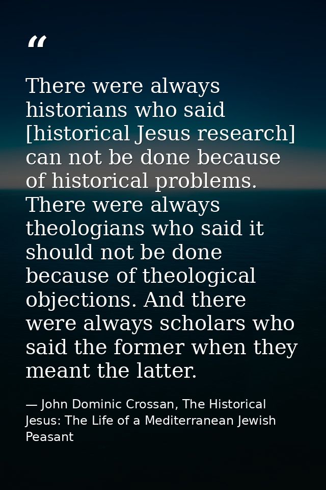 There were always historians who said [historical Jesus research] can not be done because of historical problems. There  — John Dominic Crossan, The Historical Jesus: The Life of a Mediterranean Jewish Peasant