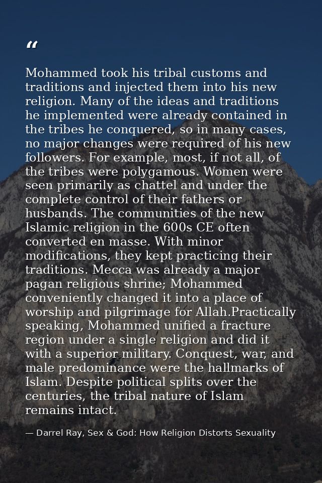 Mohammed took his tribal customs and traditions and injected them into his new religion. Many of the ideas and tradition — Darrel Ray, Sex & God: How Religion Distorts Sexuality
