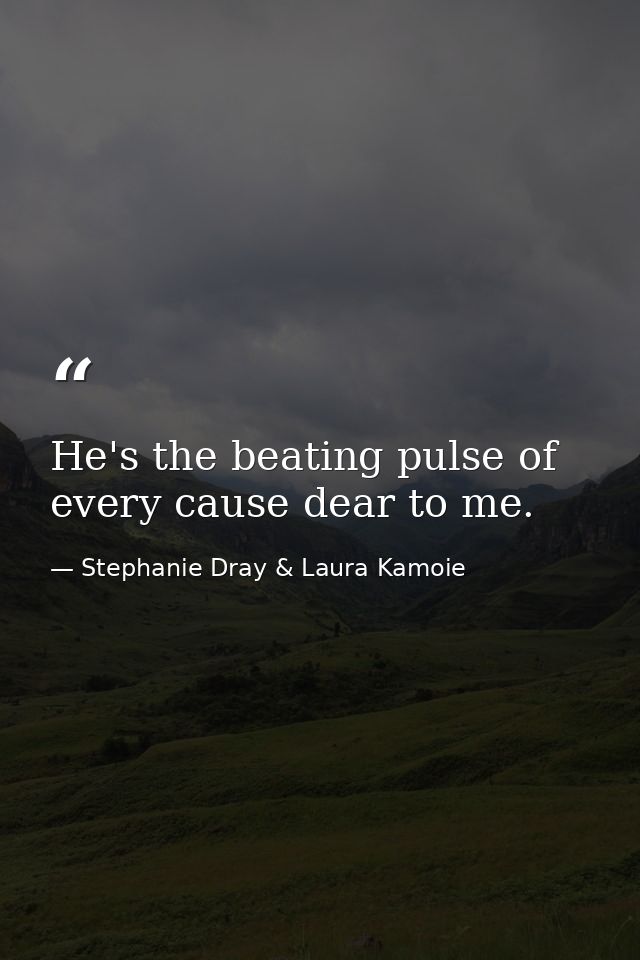 He's the beating pulse of every cause dear to me. — Stephanie Dray & Laura Kamoie